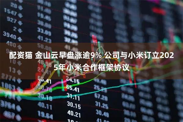 配资猫 金山云早盘涨逾9% 公司与小米订立2025年小米合作框架协议