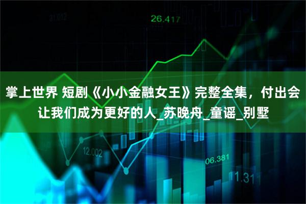 掌上世界 短剧《小小金融女王》完整全集，付出会让我们成为更好的人_苏晚舟_童谣_别墅