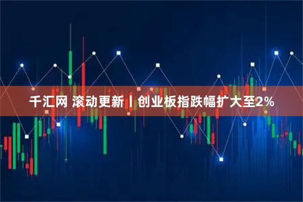 千汇网 滚动更新丨创业板指跌幅扩大至2%