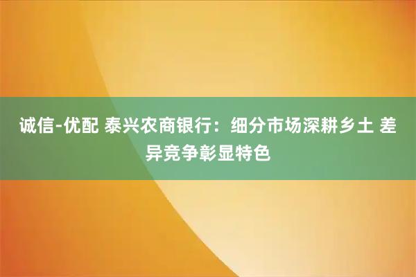 诚信-优配 泰兴农商银行：细分市场深耕乡土 差异竞争彰显特色