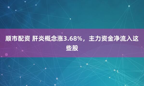 顺市配资 肝炎概念涨3.68%，主力资金净流入这些股