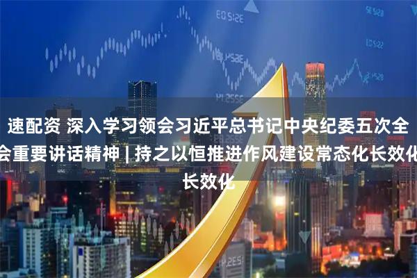 速配资 深入学习领会习近平总书记中央纪委五次全会重要讲话精神 | 持之以恒推进作风建设常态化长效化