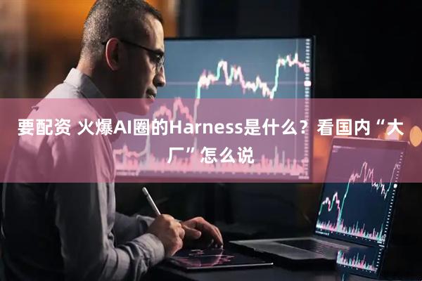 要配资 火爆AI圈的Harness是什么？看国内“大厂”怎么说
