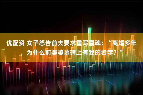 优配资 女子怒告前夫要求重写墓碑：“离婚多年，为什么前婆婆墓碑上有我的名字？”