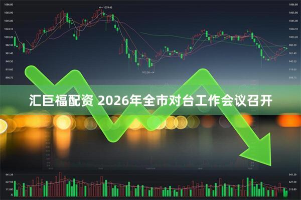 汇巨福配资 2026年全市对台工作会议召开