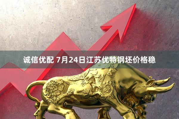 诚信优配 7月24日江苏优特钢坯价格稳