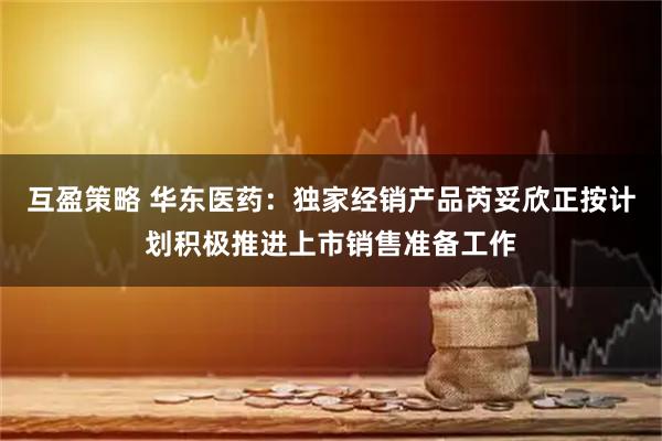 互盈策略 华东医药：独家经销产品芮妥欣正按计划积极推进上市销售准备工作