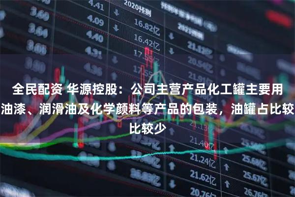 全民配资 华源控股：公司主营产品化工罐主要用于油漆、润滑油及化学颜料等产品的包装，油罐占比较少