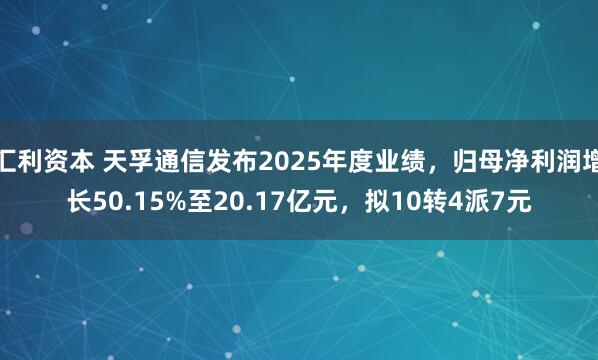 汇利资本 天孚通信发布2025年度业绩，归母净利润增长50.15%至20.17亿元，拟10转4派7元