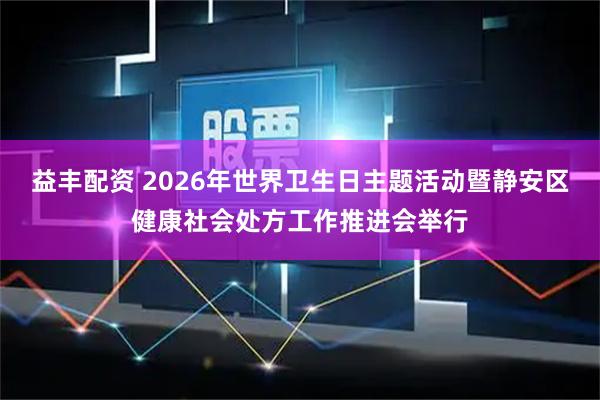 益丰配资 2026年世界卫生日主题活动暨静安区健康社会处方工作推进会举行