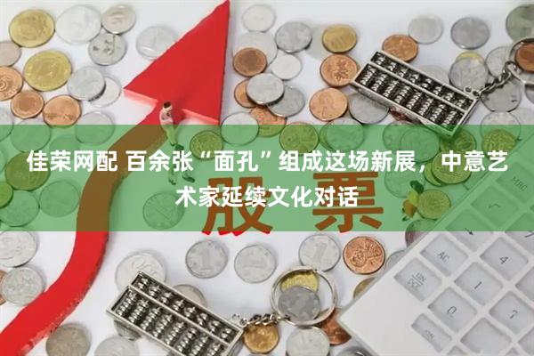 佳荣网配 百余张“面孔”组成这场新展，中意艺术家延续文化对话