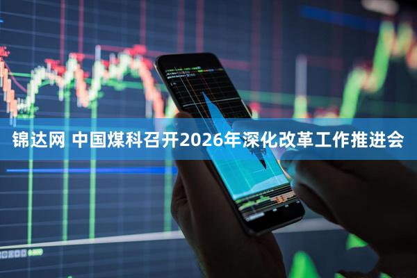 锦达网 中国煤科召开2026年深化改革工作推进会