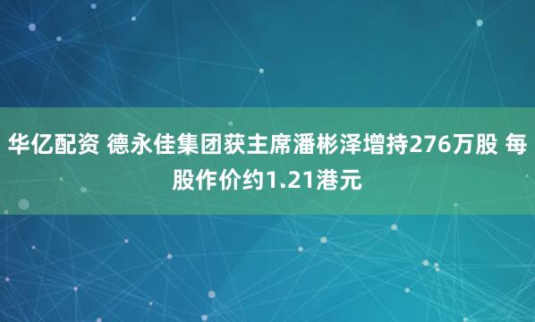 华亿配资 德永佳集团获主席潘彬泽增持276万股 每股作价约1.21港元