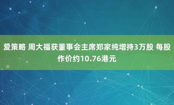 爱策略 周大福获董事会主席郑家纯增持3万股 每股作价约10.76港元