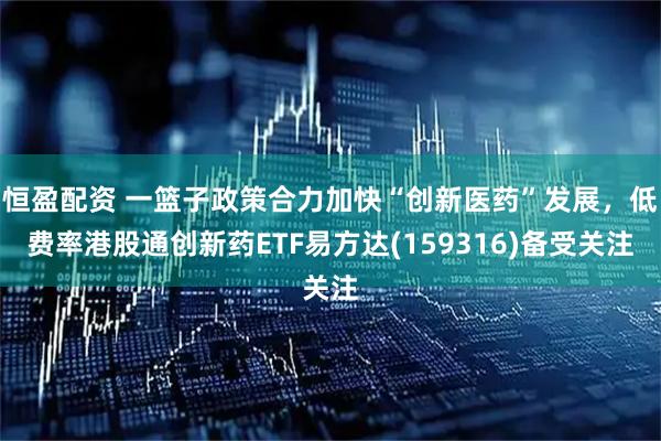 恒盈配资 一篮子政策合力加快“创新医药”发展，低费率港股通创新药ETF易方达(159316)备受关注